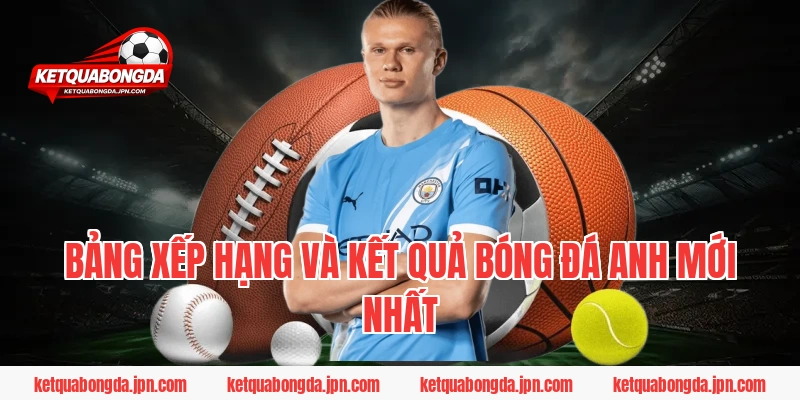 Bảng Xếp Hạng Và Kết Quả Bóng Đá Anh Mới Nhất