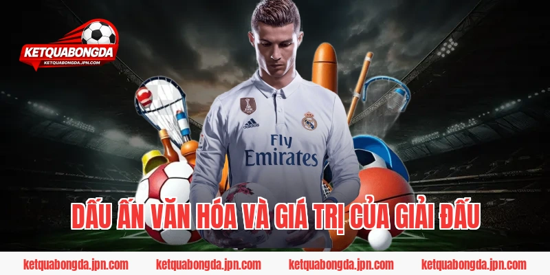 Dấu Ấn Văn Hóa Và Giá Trị Của Giải Đấu