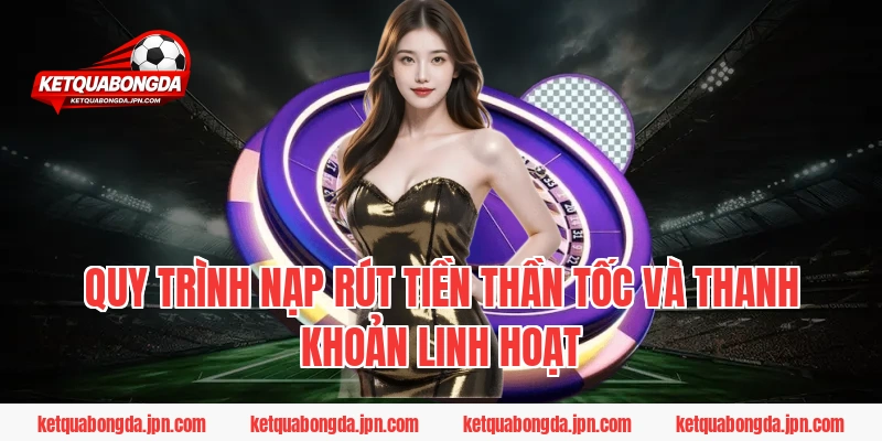 Quy trình nạp rút tiền thần tốc và thanh khoản linh hoạt