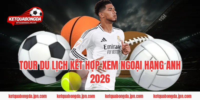 Tour Du Lịch Kết Hợp Xem Ngoại Hạng Anh 2026