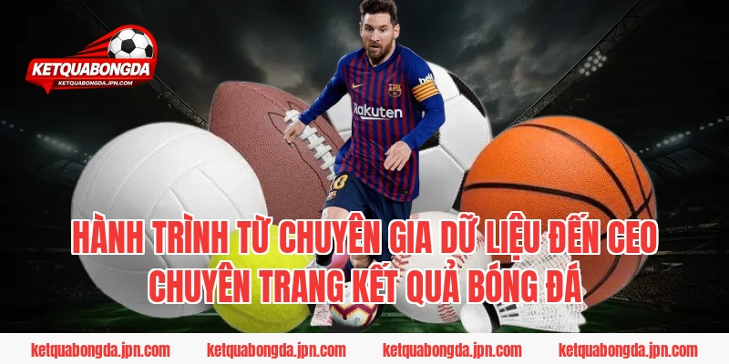 Hành trình từ chuyên gia dữ liệu đến CEO chuyên trang Kết Quả Bóng Đá