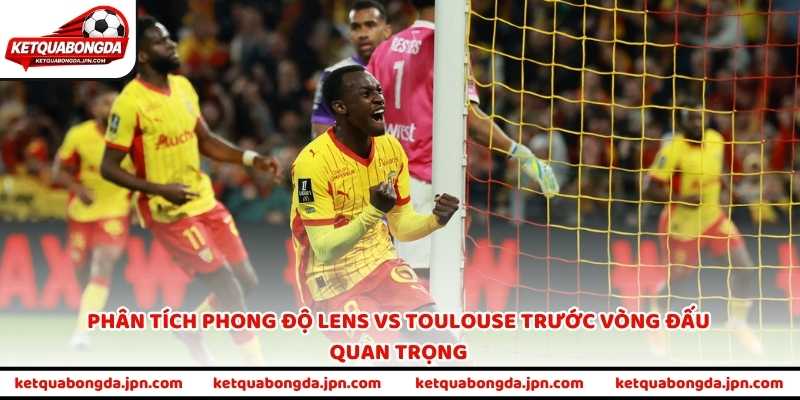Phân tích phong độ Lens vs Toulouse trước vòng đấu quan trọng