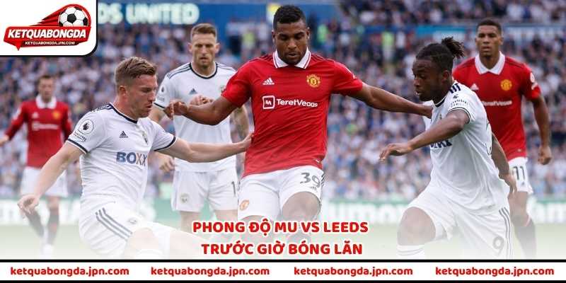 Phong độ MU vs Leeds trước giờ bóng lăn