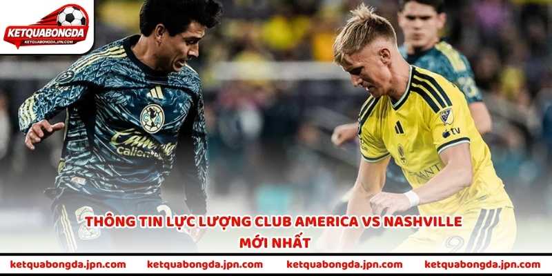 Thông tin lực lượng Club America vs Nashville mới nhất