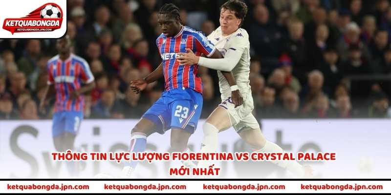 Thông tin lực lượng Fiorentina vs Crystal Palace mới nhất