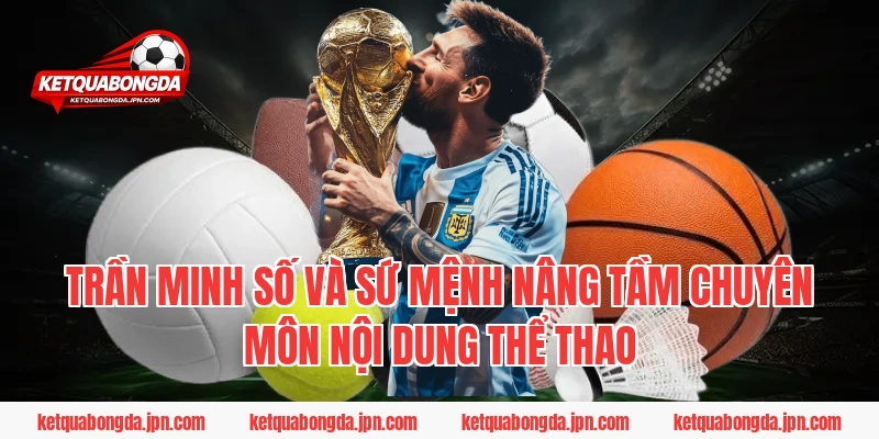 Trần Minh Số và sứ mệnh nâng tầm chuyên môn nội dung thể thao