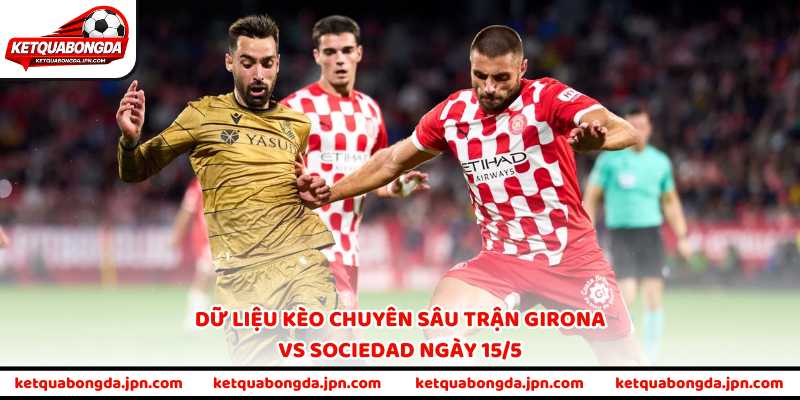 Dữ liệu kèo chuyên sâu trận Girona vs Sociedad ngày 15/5
