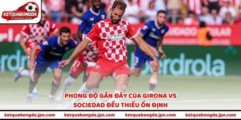 Phong độ gần đây của Girona vs Sociedad đều thiếu ổn định