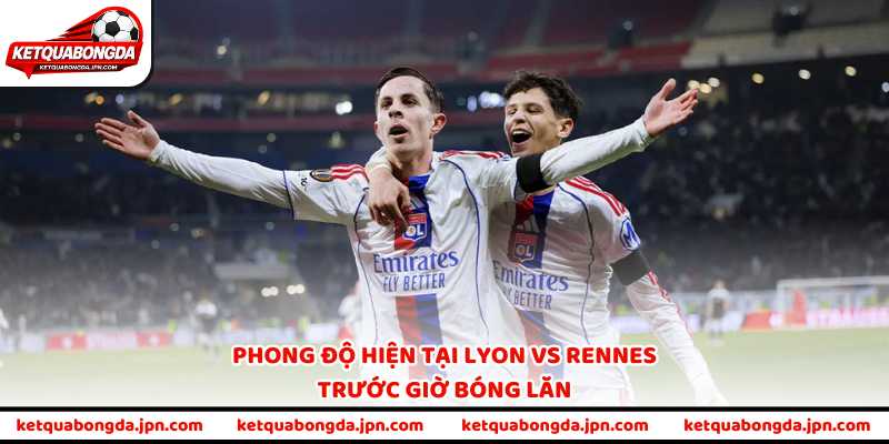 Phong độ hiện tại Lyon vs Rennes trước giờ bóng lăn