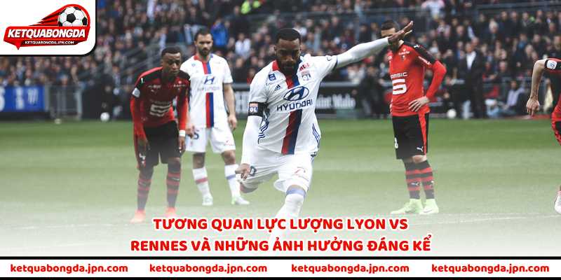 Tương quan lực lượng Lyon vs Rennes và những ảnh hưởng đáng kể